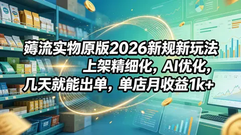薅流实物原版2026新规新玩法，上架精细化，AI优化，几天就能出单_乐帮资源库