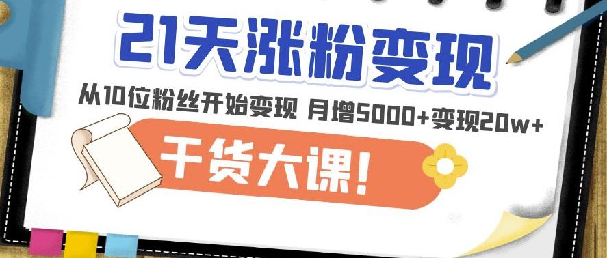 21天精准涨粉变现干货大课:从10位粉丝开始变现月增5000+变现20w+_乐帮资源库