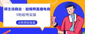 顽主说商业·短视频直播电商0粉起号实操,超800分钟超强实操干活,高效时间、快速落地拿成果_乐帮资源库