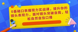 0基础口表播现力实战课,提升你的镜头表现力,面对镜头突破自我,轻松自然自信口播_乐帮资源库