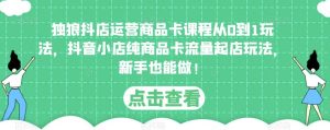 独狼抖店运营商品卡课程从0到1玩法,抖音小店纯商品卡流量起店玩法,新手也能做!_乐帮资源库