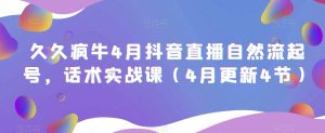 久久疯牛4月抖音直播纯自然流起号,话术实战课(4月更新4节)_乐帮资源库