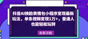 抖音AI换脸表情包小程序变现最新玩法,单条视频变现1万+,普通人也能轻松玩转!_乐帮资源库