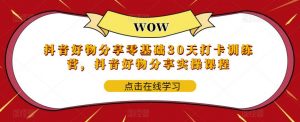 抖音好物分享零基础30天打卡训练营，抖音好物分享实操课程_乐帮资源库
