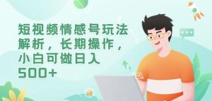 短视频情感号玩法解析，长期操作，小白可做日入500+【揭秘】_乐帮资源库