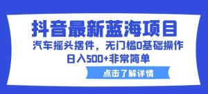 抖音最新蓝海项目，汽车摇头摆件，无门槛0基础操作，日入500+非常简单【拆解】_乐帮资源库