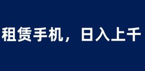 租赁手机蓝海项目,轻松到日入上千,小白0成本直接上手【揭秘】_乐帮资源库