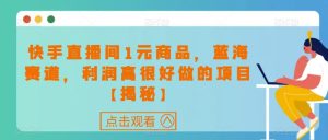 快手直播间1元商品,蓝海赛道,利润高很好做的项目【揭秘】_乐帮资源库