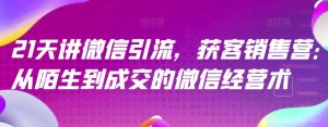 21天讲微信引流获客销售营,从陌生到成交的微信经营术_乐帮资源库