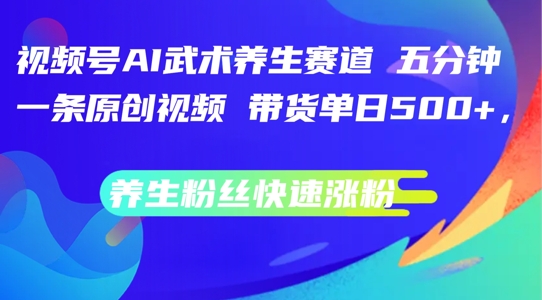 视频号AI武术养生赛道,五分钟一条原创视频,带货单日几张,养生粉丝快速涨粉【揭秘】_乐帮资源库