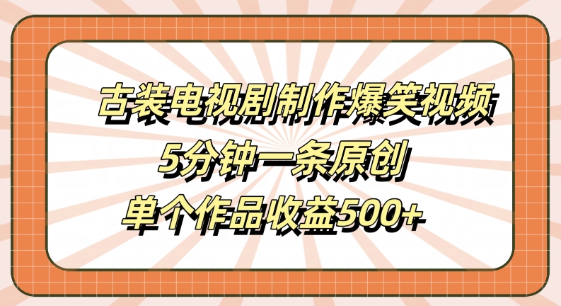 古装电视剧制作爆笑视频，5分钟一条原创，单个作品收益500+【揭秘】_乐帮资源库