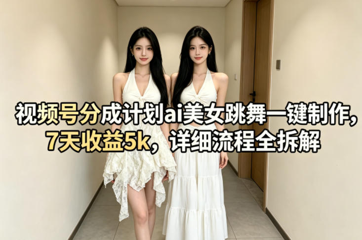 视频号分成计划ai美女跳舞一键制作,7天收益5k,详细流程全拆解_乐帮资源库