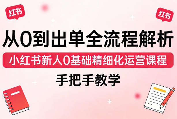 从0到出单全流程解析，小红书新人0基础精细化运营课程，手把手教学_乐帮资源库