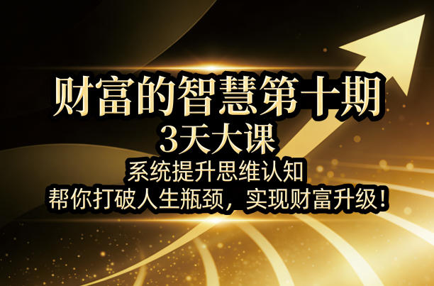 财富的智慧第十期，3天大课，系统提升思维认知，帮你打破人生瓶颈，实现财富升级！_乐帮资源库